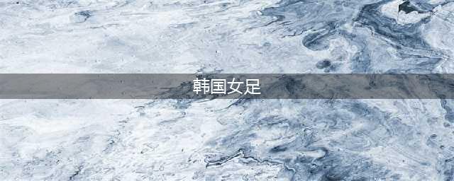 10到41！17年间，朝鲜女足一直压制宿敌韩国，这一次恐怕也例外(韩国女足)