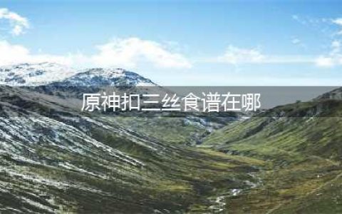 《原神》扣三丝食谱如何获取 扣三丝食谱获取方法(原神扣三丝食谱在哪)